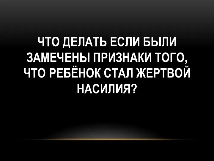 ЧТО ДЕЛАТЬ ЕСЛИ БЫЛИ ЗАМЕЧЕНЫ ПРИЗНАКИ ТОГО, ЧТО РЕБЁНОК СТАЛ ЖЕРТВОЙ НАСИЛИЯ?