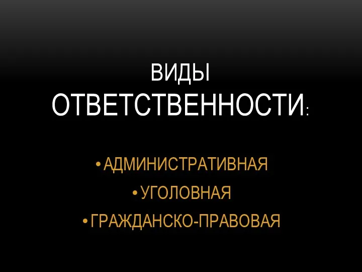 ВИДЫ ОТВЕТСТВЕННОСТИ: АДМИНИСТРАТИВНАЯ УГОЛОВНАЯ ГРАЖДАНСКО-ПРАВОВАЯ