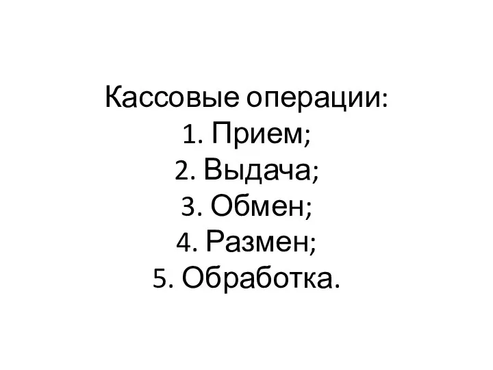 Кассовые операции: 1. Прием; 2. Выдача; 3. Обмен; 4. Размен; 5. Обработка.