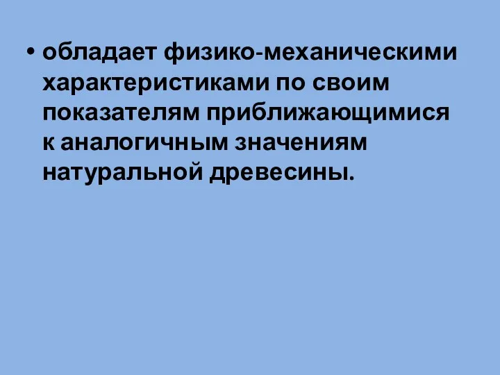 обладает физико-механическими характеристиками по своим показателям приближающимися к аналогичным значениям натуральной древесины.