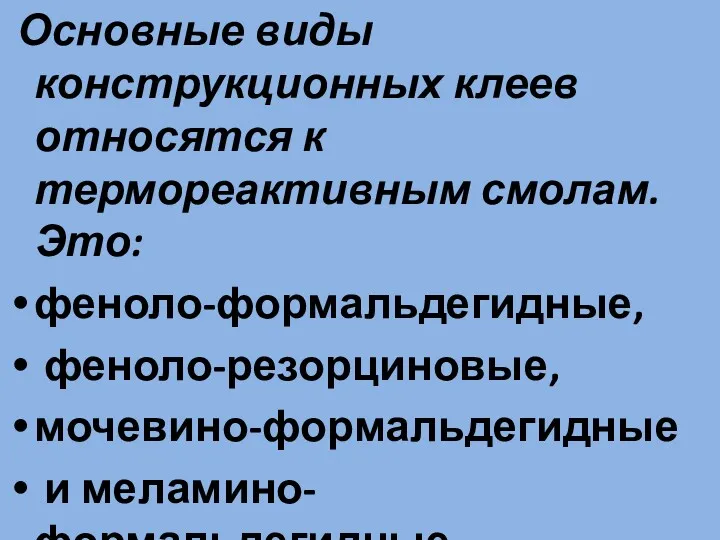 Основные виды конструкционных клеев относятся к термореактивным смолам. Это: феноло-формальдегидные, феноло-резорциновые, мочевино-формальдегидные и меламино-формальдегидные.