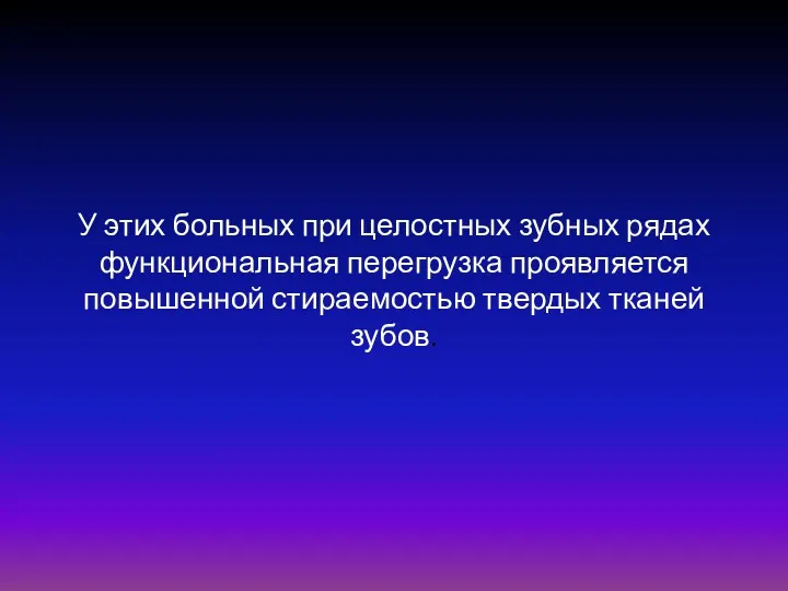 У этих больных при целостных зубных рядах функциональная перегрузка проявляется повышенной стираемостью твердых тканей зубов.