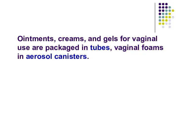 Ointments, creams, and gels for vaginal use are packaged in tubes, vaginal foams in aerosol canisters.