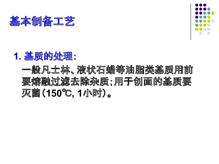 基本制备工艺 1. 基质的处理： 一般凡士林、液状石蜡等油脂类基质用前要熔融过滤去除杂质；用于创面的基质要灭菌（150℃, 1小时）。