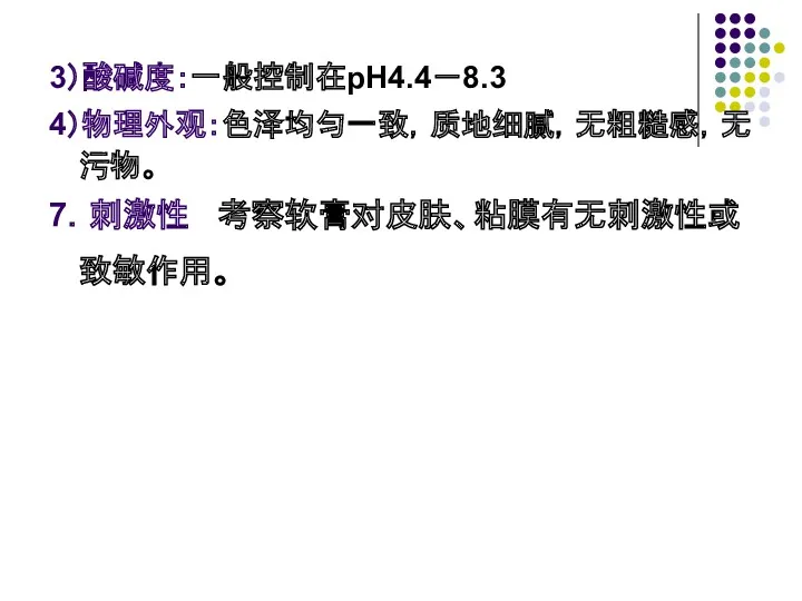 3）酸碱度：一般控制在pH4.4－8.3 4）物理外观：色泽均匀一致，质地细腻，无粗糙感，无污物。 7．刺激性 考察软膏对皮肤、粘膜有无刺激性或致敏作用。