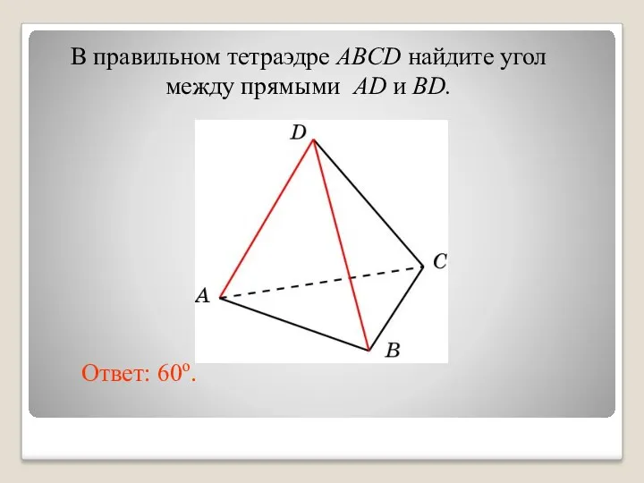В правильном тетраэдре ABCD найдите угол между прямыми AD и BD. Ответ: 60o.