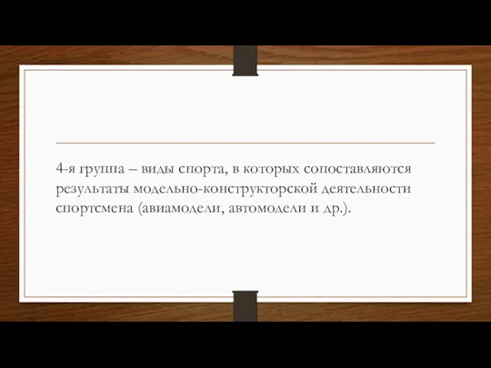 4-я группа – виды спорта, в которых сопоставляются результаты модельно-конструкторской деятельности спортсмена (авиамодели, автомодели и др.).