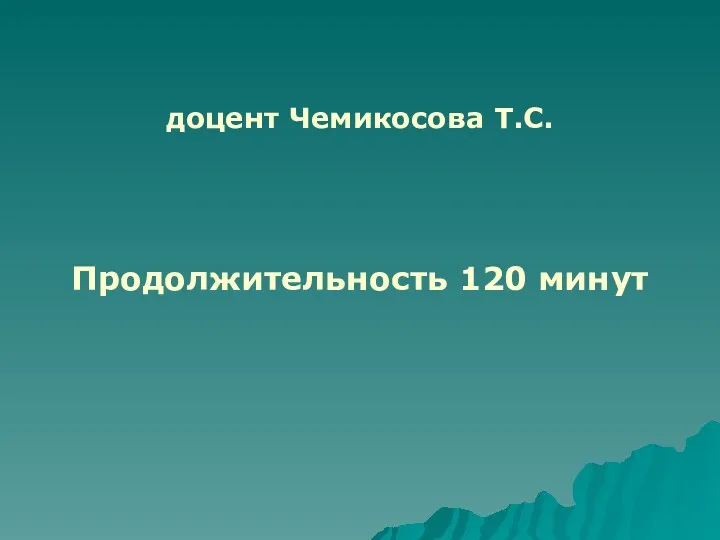 доцент Чемикосова Т.С. Продолжительность 120 минут