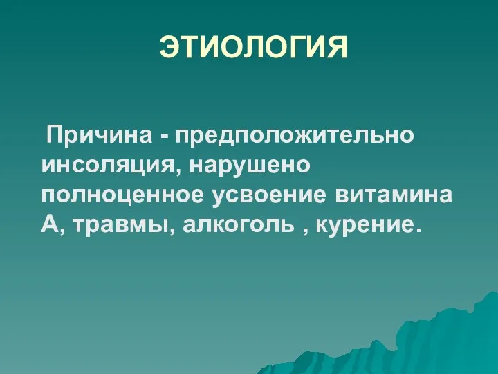 ЭТИОЛОГИЯ Причина - предположительно инсоляция, нарушено полноценное усвоение витамина А, травмы, алкоголь , курение.