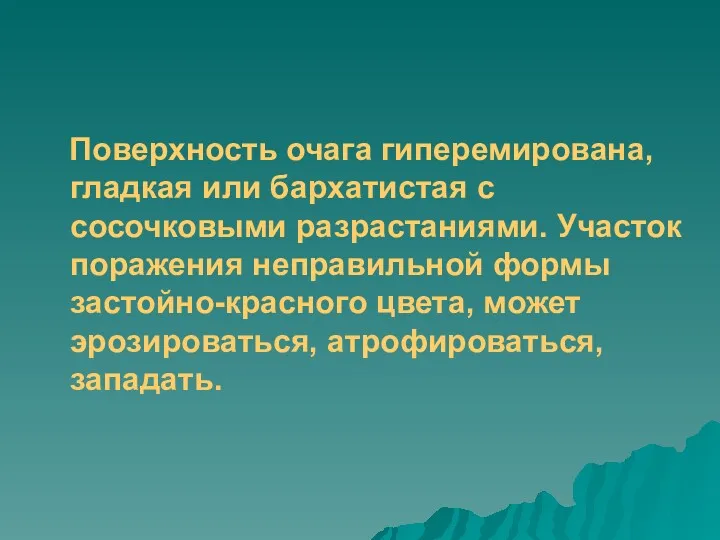 Поверхность очага гиперемирована, гладкая или бархатистая с сосочковыми разрастаниями. Участок