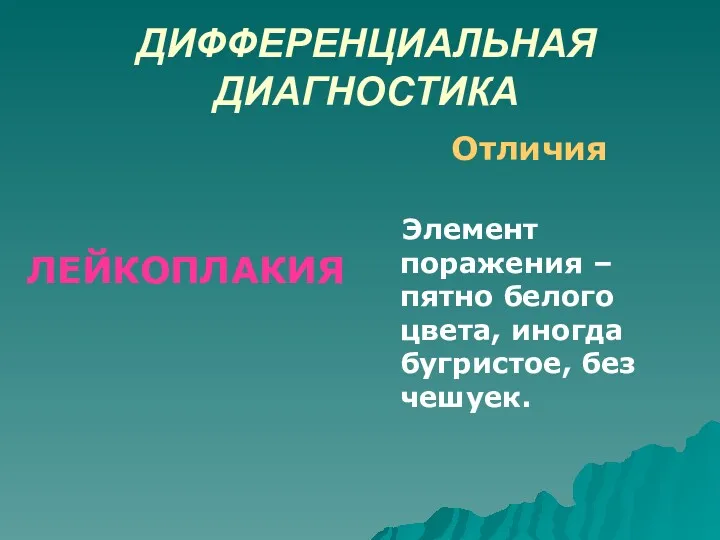 ДИФФЕРЕНЦИАЛЬНАЯ ДИАГНОСТИКА ЛЕЙКОПЛАКИЯ Отличия Элемент поражения – пятно белого цвета, иногда бугристое, без чешуек.