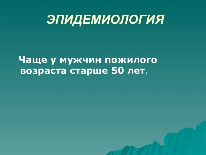 ЭПИДЕМИОЛОГИЯ Чаще у мужчин пожилого возраста старше 50 лет.