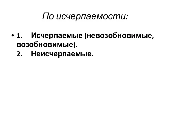 По исчерпаемости: 1. Исчерпаемые (невозобновимые, возобновимые). 2. Неисчерпаемые.