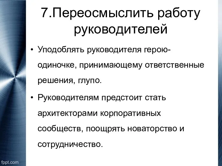 7.Переосмыслить работу руководителей Уподоблять руководителя герою-одиночке, принимающему ответственные решения, глупо. Руководителям предстоит стать