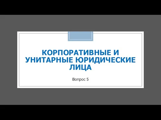 КОРПОРАТИВНЫЕ И УНИТАРНЫЕ ЮРИДИЧЕСКИЕ ЛИЦА Вопрос 5