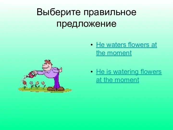 Выберите правильное предложение He waters flowers at the moment He is watering flowers at the moment