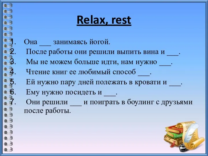 Relax, rest Она ___ занимаясь йогой. После работы они решили