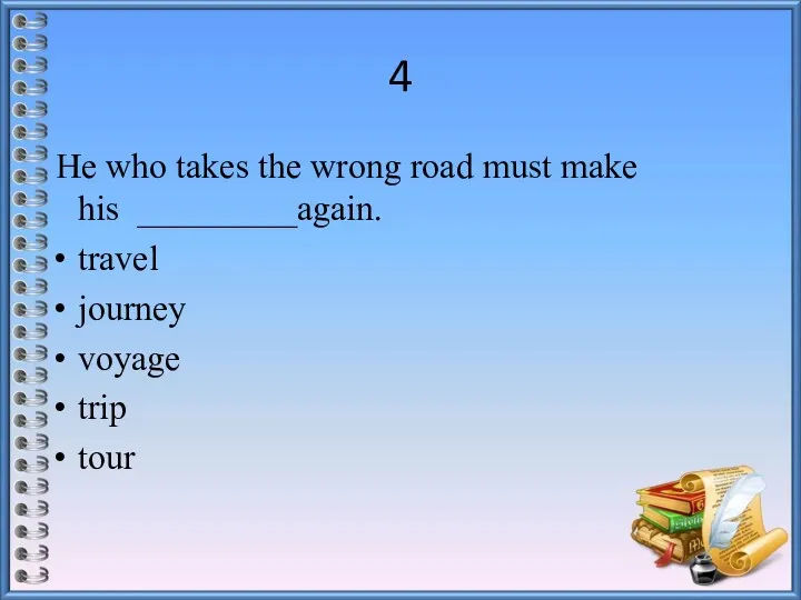 4 He who takes the wrong road must make his _________again. travel journey voyage trip tour