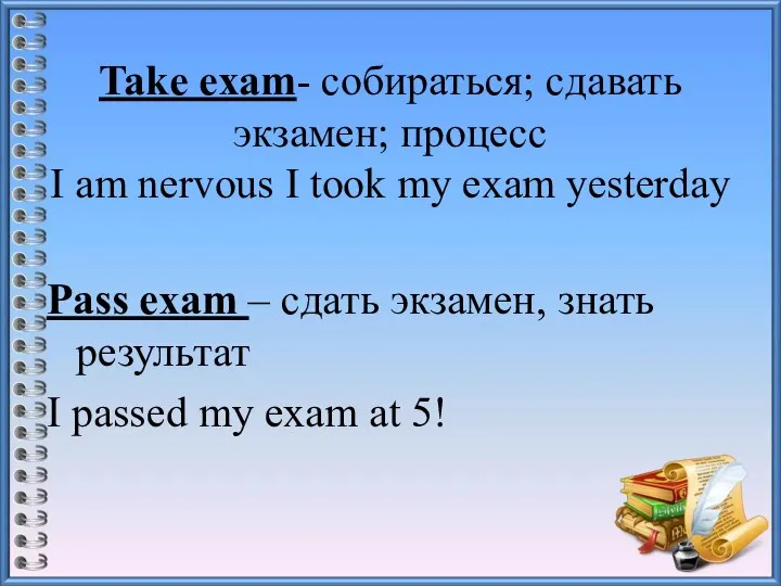 Take exam- собираться; сдавать экзамен; процесс I am nervous I