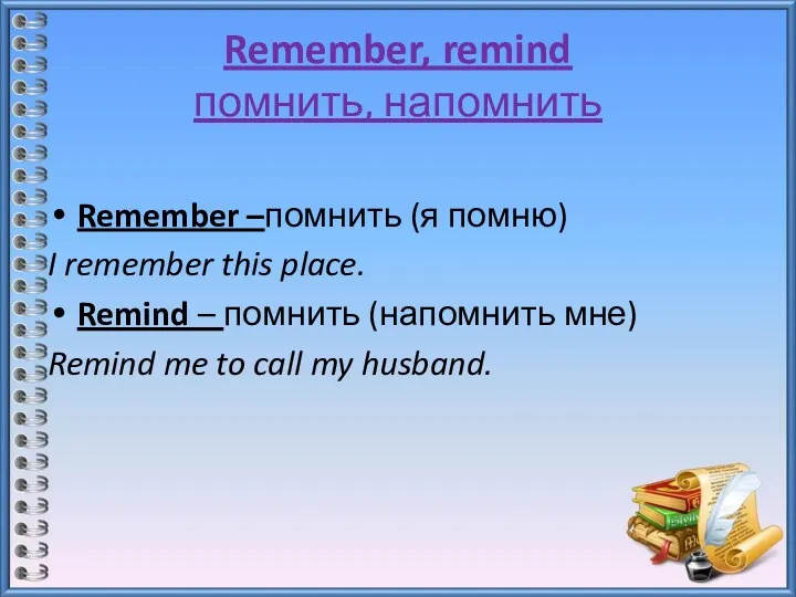 Remember, remind помнить, напомнить Remember –помнить (я помню) I remember