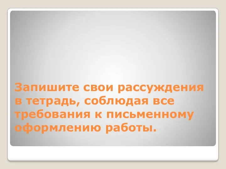 Запишите свои рассуждения в тетрадь, соблюдая все требования к письменному оформлению работы.