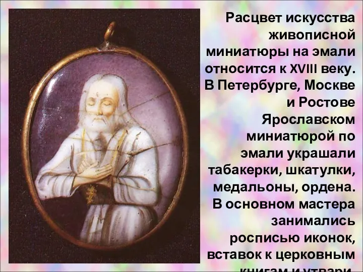 Расцвет искусства живописной миниатюры на эмали относится к XVIII веку. В Петербурге, Москве