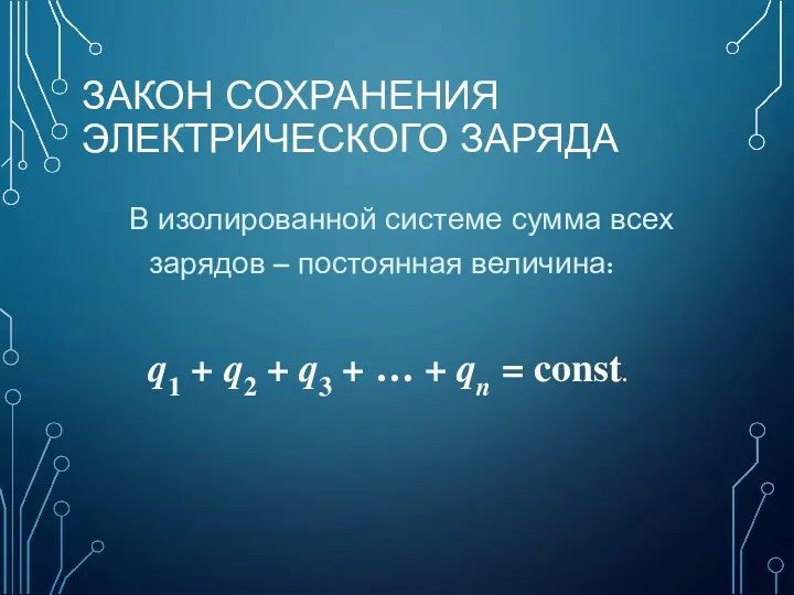 ЗАКОН СОХРАНЕНИЯ ЭЛЕКТРИЧЕСКОГО ЗАРЯДА В изолированной системе сумма всех зарядов – постоянная величина: