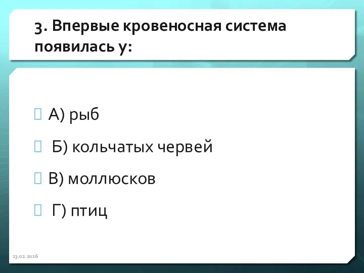 3. Впервые кровеносная система появилась у: А) рыб Б) кольчатых червей В) моллюсков Г) птиц 23.02.2016