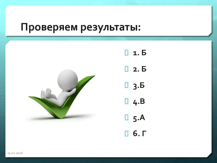 Проверяем результаты: 1. Б 2. Б 3.Б 4.В 5.А 6. Г 23.02.2016