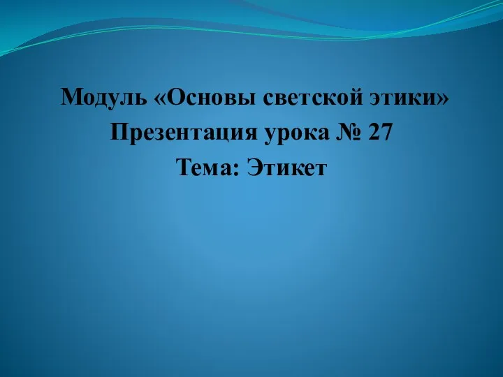 Модуль «Основы светской этики» Презентация урока № 27 Тема: Этикет