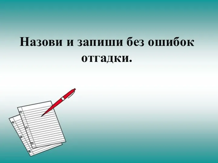 Назови и запиши без ошибок отгадки.