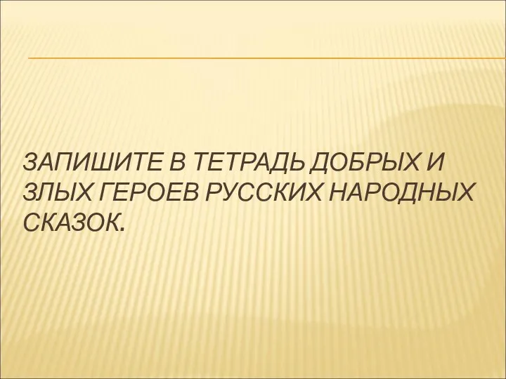 ЗАПИШИТЕ В ТЕТРАДЬ ДОБРЫХ И ЗЛЫХ ГЕРОЕВ РУССКИХ НАРОДНЫХ СКАЗОК.