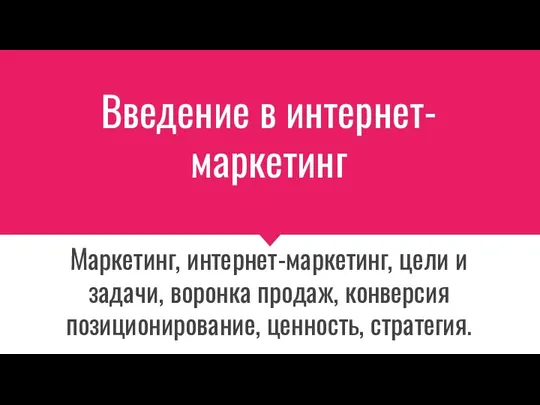 Введение в интернет-маркетинг Маркетинг, интернет-маркетинг, цели и задачи, воронка продаж, конверсия позиционирование, ценность, стратегия.