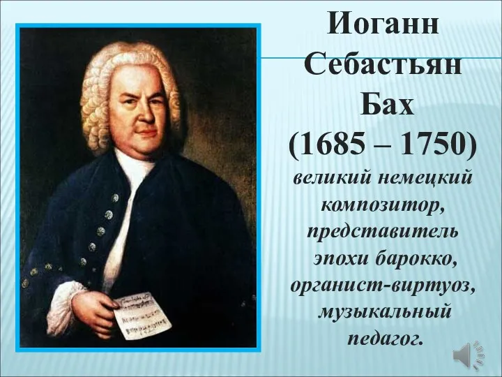 Иоганн Себастьян Бах (1685 – 1750) великий немецкий композитор, представитель эпохи барокко, органист-виртуоз, музыкальный педагог.