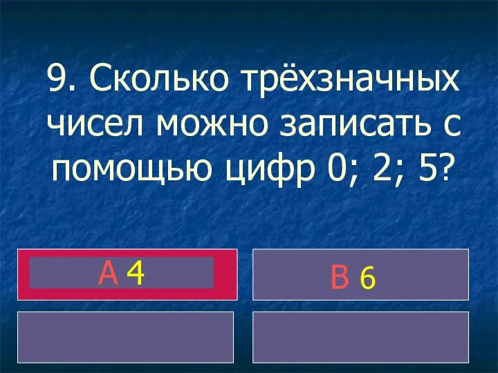 9. Сколько трёхзначных чисел можно записать с помощью цифр 0; 2; 5? A 4 B 6