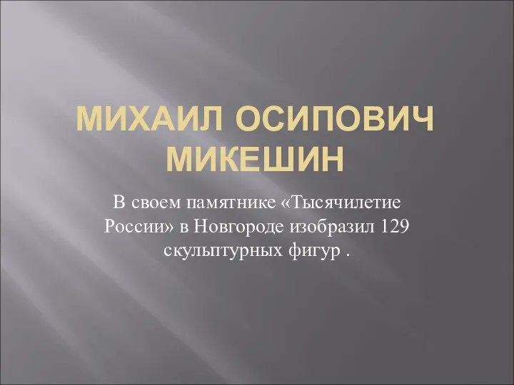 МИХАИЛ ОСИПОВИЧ МИКЕШИН В своем памятнике «Тысячилетие России» в Новгороде изобразил 129 скульптурных фигур .