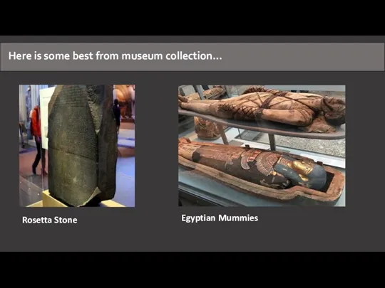 Here is some best from museum collection... Rosetta Stone Egyptian Mummies