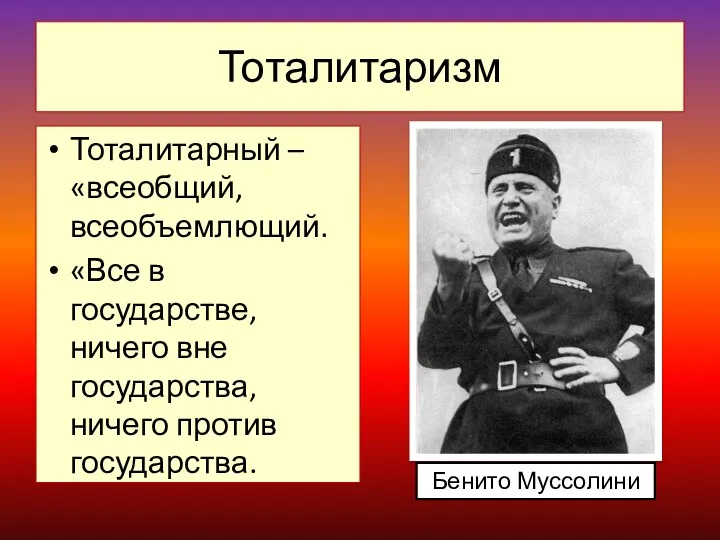 Тоталитаризм Тоталитарный – «всеобщий, всеобъемлющий. «Все в государстве, ничего вне государства, ничего против государства. Бенито Муссолини