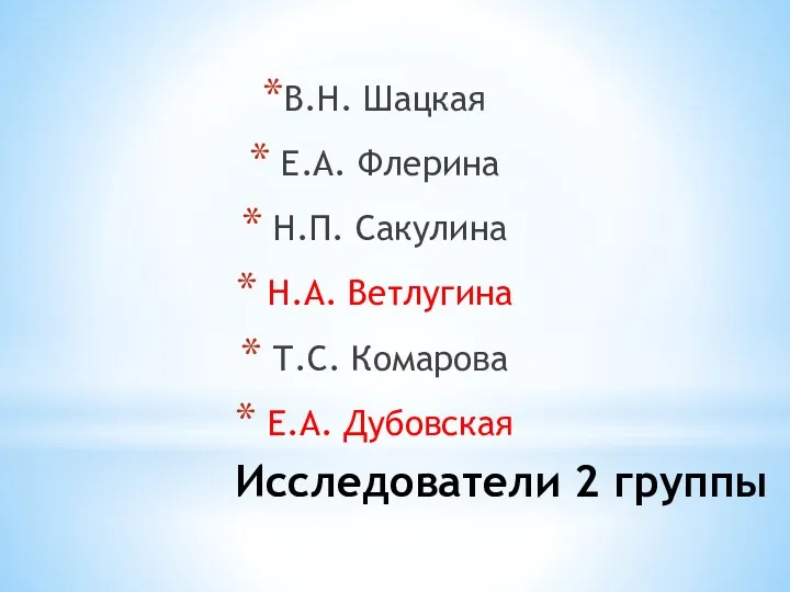 Исследователи 2 группы В.Н. Шацкая Е.А. Флерина Н.П. Сакулина Н.А. Ветлугина Т.С. Комарова Е.А. Дубовская