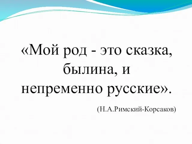 «Мой род - это сказка, былина, и непременно русские». (Н.А.Римский-Корсаков)