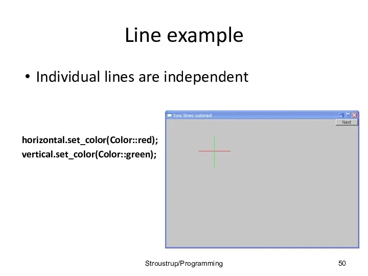 Line example Individual lines are independent horizontal.set_color(Color::red); vertical.set_color(Color::green); Stroustrup/Programming