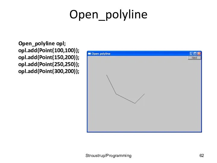 Open_polyline Open_polyline opl; opl.add(Point(100,100)); opl.add(Point(150,200)); opl.add(Point(250,250)); opl.add(Point(300,200)); Stroustrup/Programming