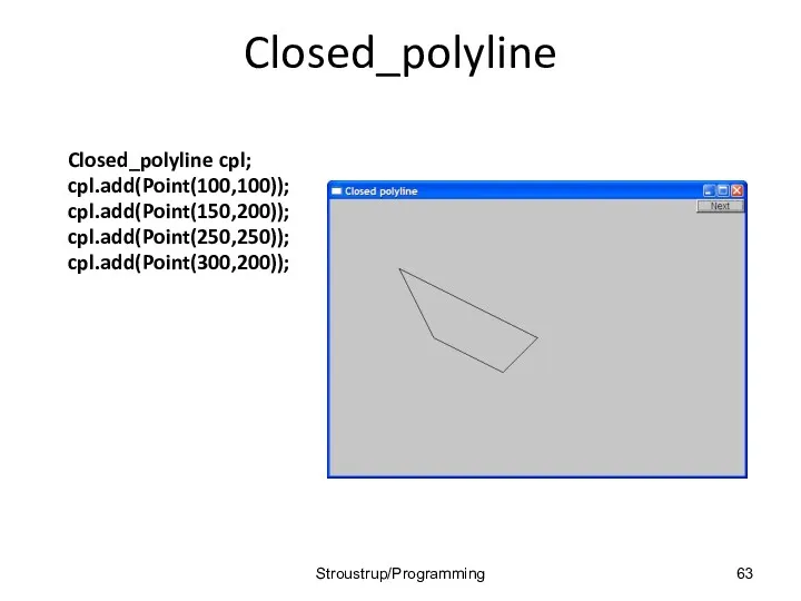 Closed_polyline Closed_polyline cpl; cpl.add(Point(100,100)); cpl.add(Point(150,200)); cpl.add(Point(250,250)); cpl.add(Point(300,200)); Stroustrup/Programming