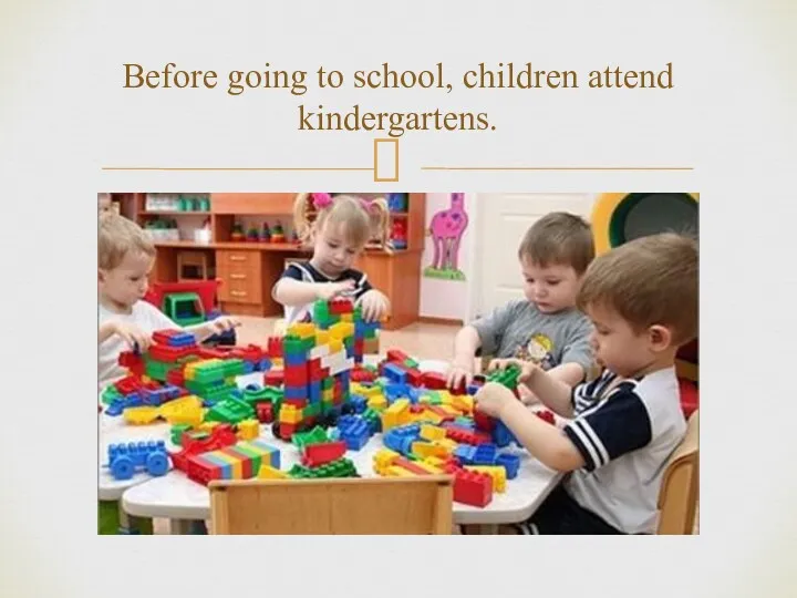 Before going to school, children attend kindergartens.