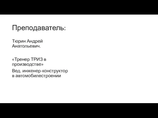 Преподаватель: Тюрин Андрей Анатольевич. «Тренер ТРИЗ в производстве» Вед. инженер-конструктор в автомобилестроении