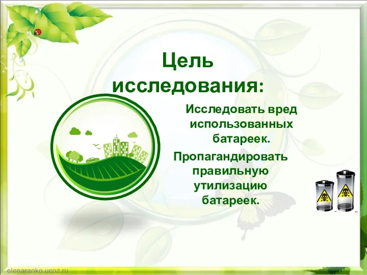 Цель исследования: Исследовать вред использованных батареек. Пропагандировать правильную утилизацию батареек.