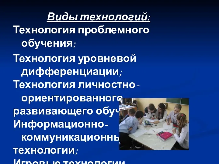 Виды технологий: Технология проблемного обучения; Технология уровневой дифференциации; Технология личностно-ориентированного развивающего обучения; Информационно-коммуникационные технологии; Игровые технологии.