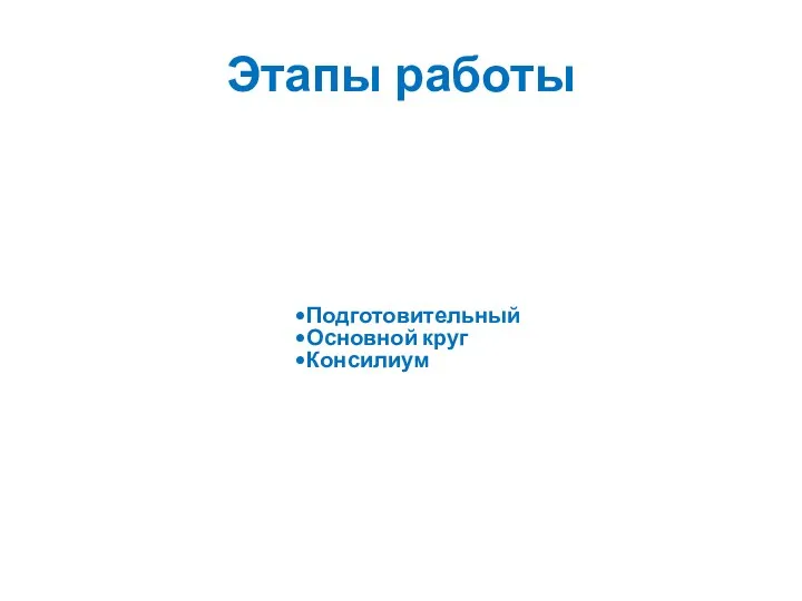 Этапы работы Подготовительный Основной круг Консилиум