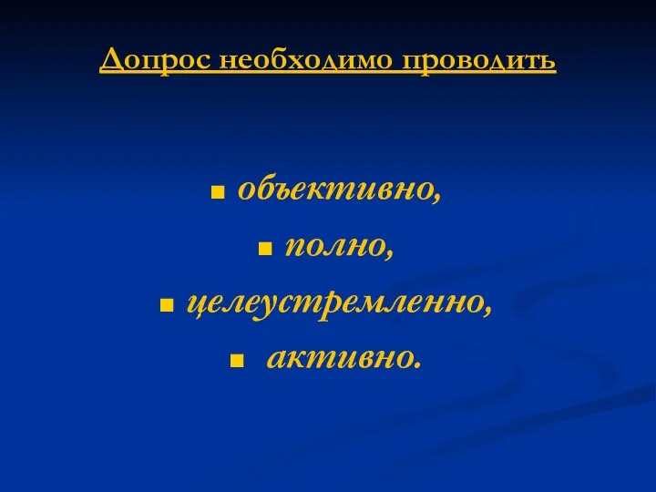 Допрос необходимо проводить объективно, полно, целеустремленно, активно.