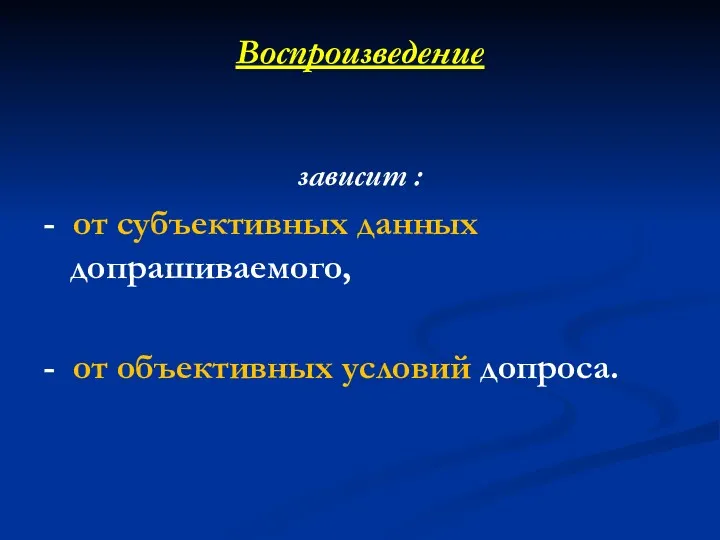 Воспроизведение зависит : - от субъективных данных допрашиваемого, - от объективных условий допроса.